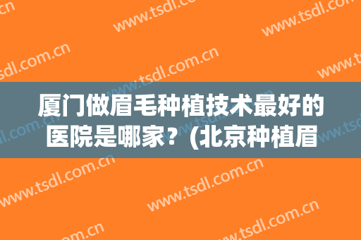 厦门做眉毛种植技术最好的医院是哪家？(北京种植眉毛三甲医院)