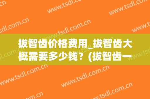 拔智齿价格费用_拔智齿大概需要多少钱？(拔智齿一般费用多少钱)