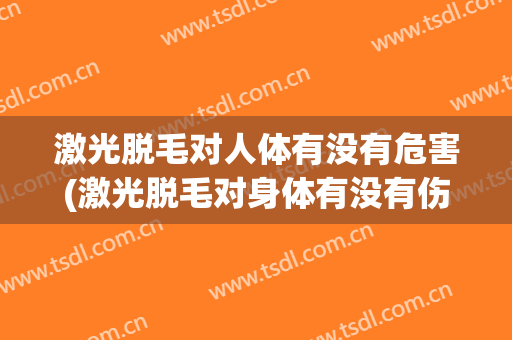 激光脱毛对人体有没有危害(激光脱毛对身体有没有伤害)