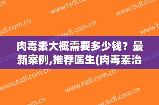 肉毒素大概需要多少钱？最新案例,推荐医生(肉毒素治疗多少钱)