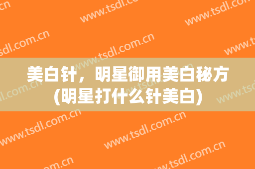 美白针，明星御用美白秘方(明星打什么针美白)