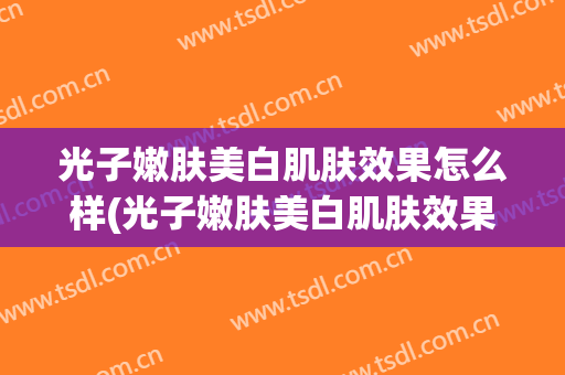 光子嫩肤美白肌肤效果怎么样(光子嫩肤美白肌肤效果怎么样的)