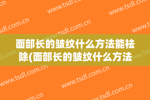 面部长的皱纹什么方法能祛除(面部长的皱纹什么方法能祛除呢)
