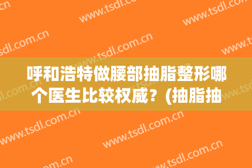 呼和浩特做腰部抽脂整形哪个医生比较权威？(抽脂抽腰部真的有效果吗)