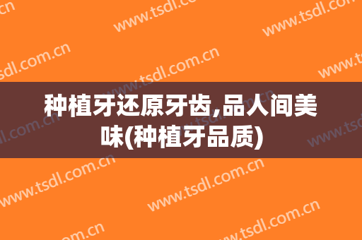 种植牙还原牙齿,品人间美味(种植牙品质)