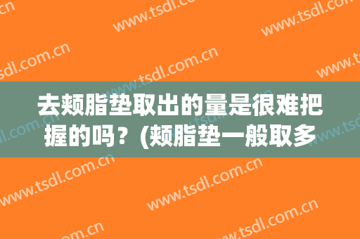 去颊脂垫取出的量是很难把握的吗？(颊脂垫一般取多少毫升)