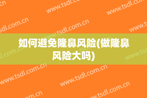 如何避免隆鼻风险(做隆鼻风险大吗)