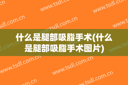 什么是腿部吸脂手术(什么是腿部吸脂手术图片)