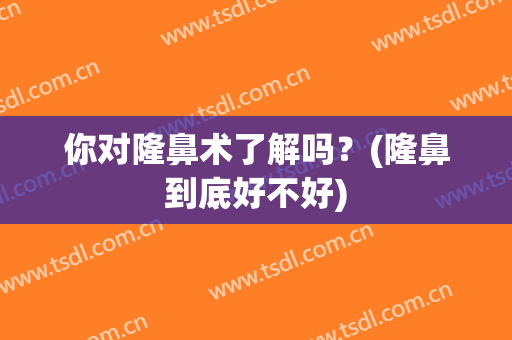 你对隆鼻术了解吗？(隆鼻到底好不好)
