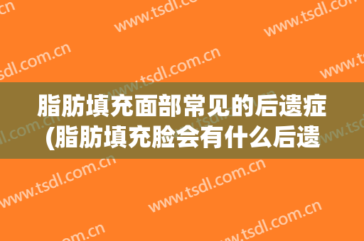 脂肪填充面部常见的后遗症(脂肪填充脸会有什么后遗症吗)