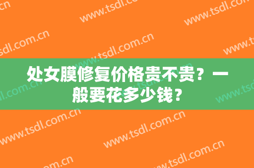 处女膜修复价格贵不贵？一般要花多少钱？