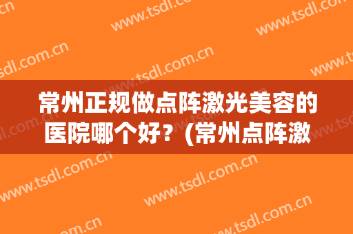 常州正规做点阵激光美容的医院哪个好？(常州点阵激光哪家医院好)