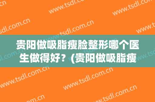 贵阳做吸脂瘦脸整形哪个医生做得好？(贵阳做吸脂瘦脸整形哪个医生做得好啊)