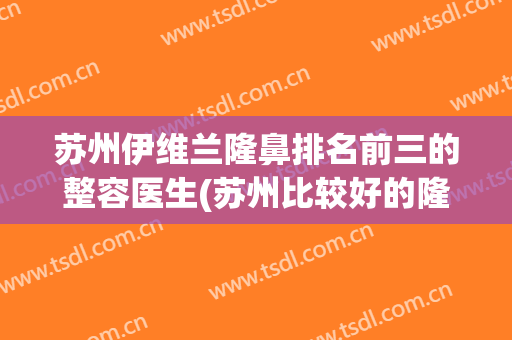 苏州伊维兰隆鼻排名前三的整容医生(苏州比较好的隆鼻专家)