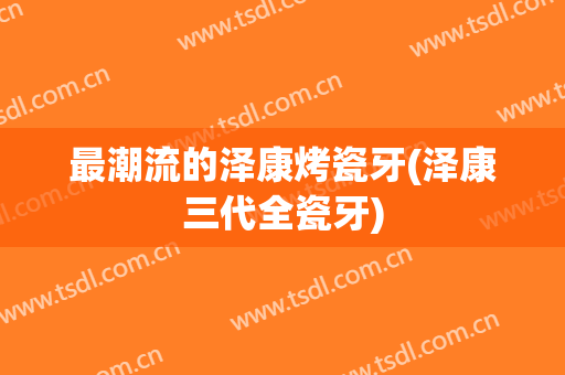 最潮流的泽康烤瓷牙(泽康三代全瓷牙)