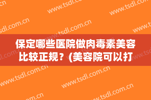 保定哪些医院做肉毒素美容比较正规？(美容院可以打肉毒素吗)