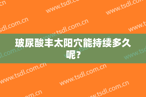 玻尿酸丰太阳穴能持续多久呢？