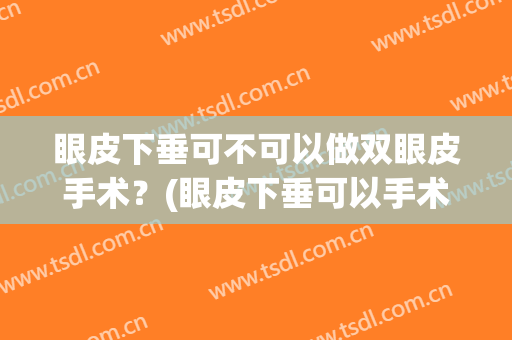 眼皮下垂可不可以做双眼皮手术？(眼皮下垂可以手术吗)
