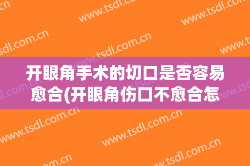 开眼角手术的切口是否容易愈合(开眼角伤口不愈合怎么办)