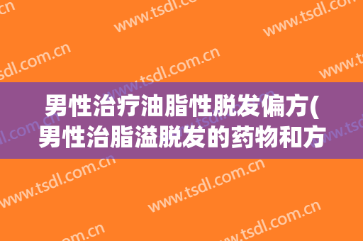男性治疗油脂性脱发偏方(男性治脂溢脱发的药物和方法)