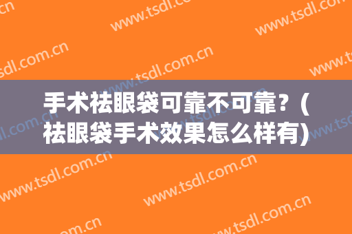 手术祛眼袋可靠不可靠？(祛眼袋手术效果怎么样有)