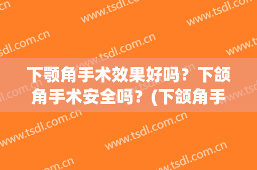 下颚角手术效果好吗？下颌角手术安全吗？(下颌角手术后悔)
