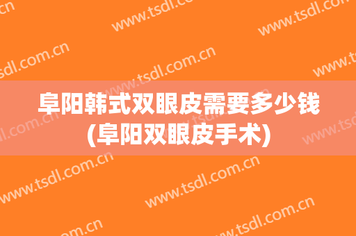 阜阳韩式双眼皮需要多少钱(阜阳双眼皮手术)