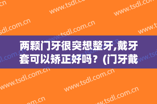 两颗门牙很突想整牙,戴牙套可以矫正好吗？(门牙戴了牙套还能矫正吗)