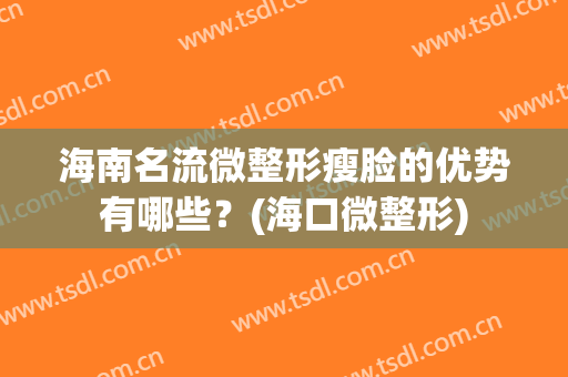 海南名流微整形瘦脸的优势有哪些？(海口微整形)