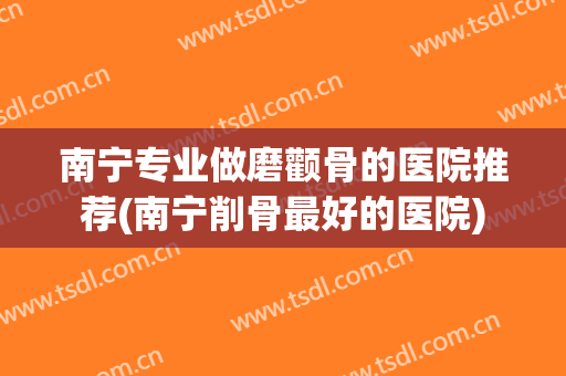 南宁专业做磨颧骨的医院推荐(南宁削骨最好的医院)