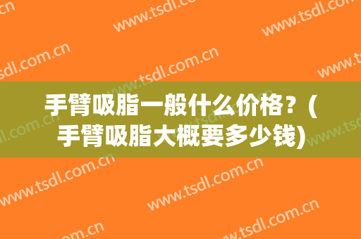 手臂吸脂一般什么价格？(手臂吸脂大概要多少钱)