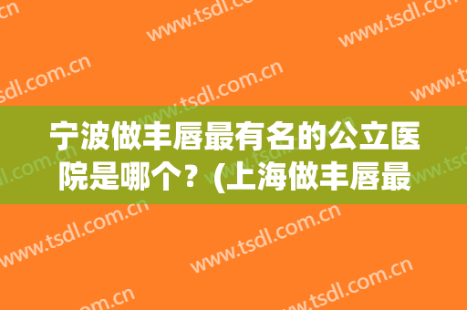 宁波做丰唇最有名的公立医院是哪个？(上海做丰唇最好的医院)