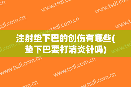 注射垫下巴的创伤有哪些(垫下巴要打消炎针吗)