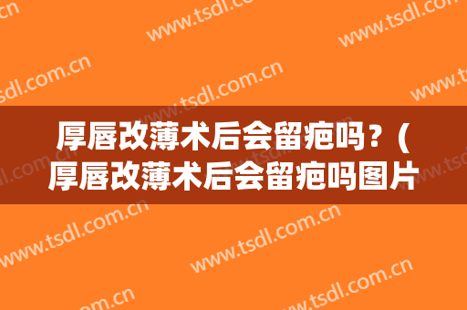 厚唇改薄术后会留疤吗？(厚唇改薄术后会留疤吗图片)