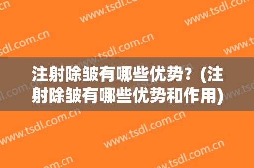 注射除皱有哪些优势？(注射除皱有哪些优势和作用)