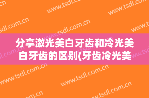 分享激光美白牙齿和冷光美白牙齿的区别(牙齿冷光美白效果对比)