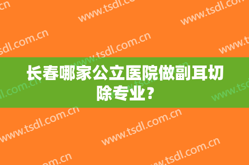 长春哪家公立医院做副耳切除专业？