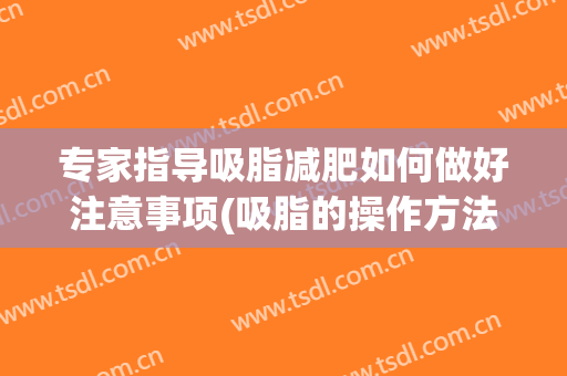 专家指导吸脂减肥如何做好注意事项(吸脂的操作方法)