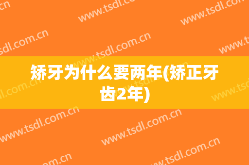 矫牙为什么要两年(矫正牙齿2年)