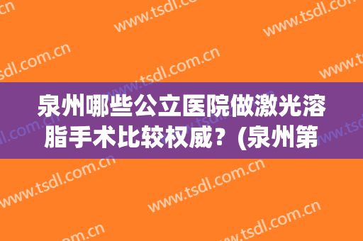 泉州哪些公立医院做激光溶脂手术比较权威？(泉州第一医院激光怎么样)