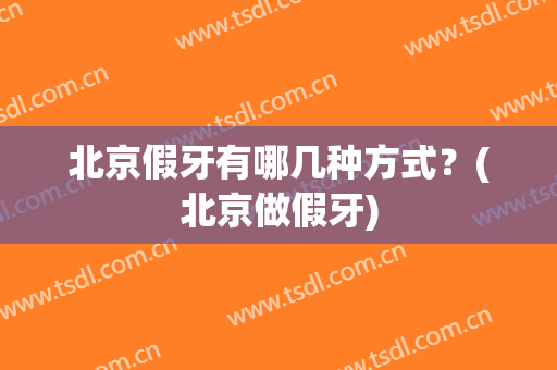 北京假牙有哪几种方式？(北京做假牙)