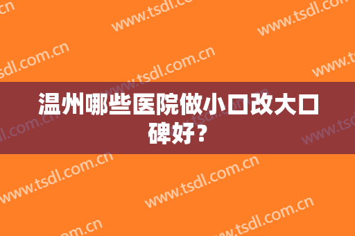 温州哪些医院做小口改大口碑好？