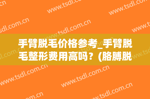 手臂脱毛价格参考_手臂脱毛整形费用高吗？(胳膊脱毛要多少钱)
