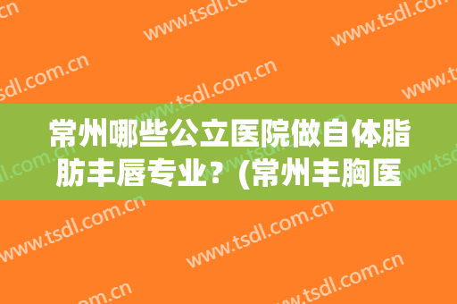常州哪些公立医院做自体脂肪丰唇专业?(常州丰胸医院) 常州哪些公立医院做自体脂肪丰唇专业?(常州丰胸医院)