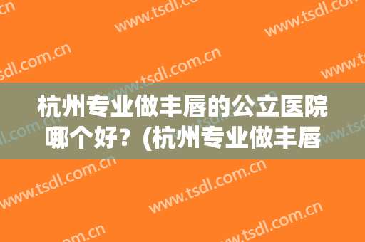 杭州专业做丰唇的公立医院哪个好？(杭州专业做丰唇的公立医院哪个好些)