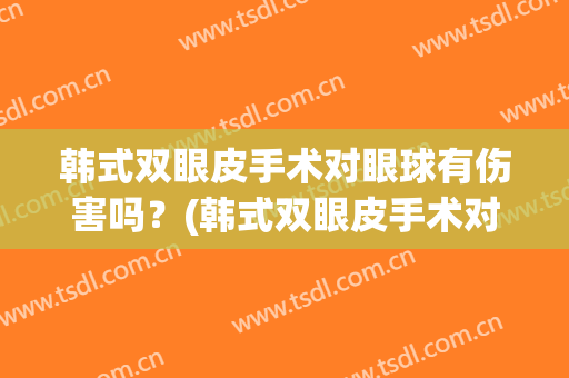 韩式双眼皮手术对眼球有伤害吗？(韩式双眼皮手术对眼球有伤害吗视频)