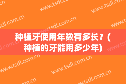 种植牙使用年数有多长？(种植的牙能用多少年)