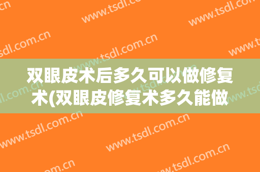 双眼皮术后多久可以做修复术(双眼皮修复术多久能做)