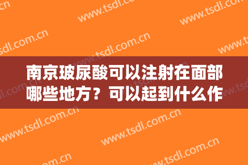 南京玻尿酸可以注射在面部哪些地方？可以起到什么作用？(面部注射玻尿酸注意事项)
