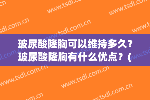 玻尿酸隆胸可以维持多久？玻尿酸隆胸有什么优点？(玻尿酸隆胸能保持多久)